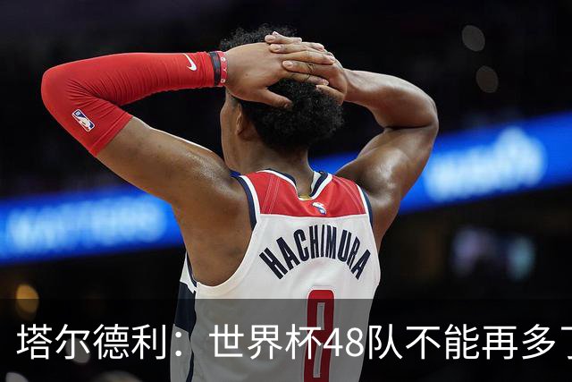 塔尔德利：世界杯48队不能再多了 四年一次很神圣不能两年一次